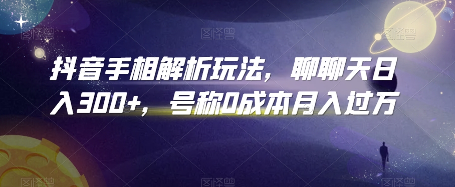 抖音手相解析玩法，聊聊天日入300+，号称0成本月入过万【揭秘】-葛仙仙资源库