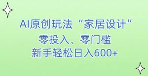AI家居设计，简单好上手，新手小白什么也不会的，都可以轻松日入500+【揭秘】-葛仙仙资源库