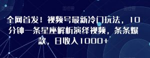 全网首发!视频号最新冷门玩法,10分钟一条星座解析演绎视频,条条爆款,日收入1000+【揭秘】-葛仙仙资源库