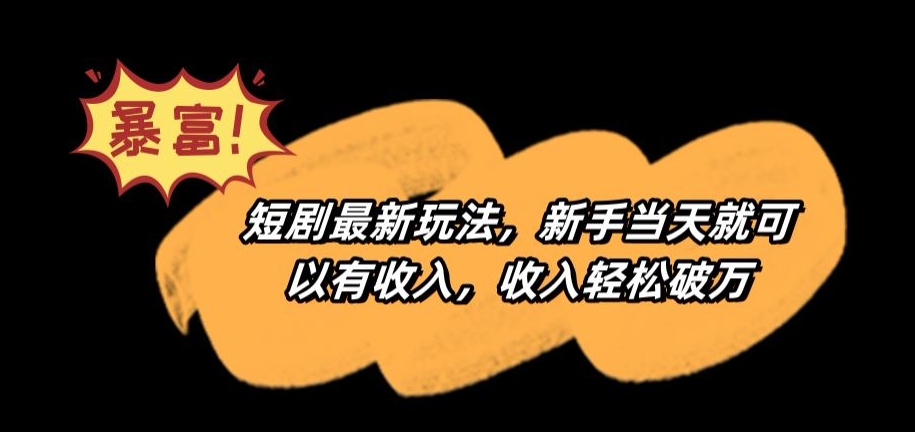 短剧最新玩法，新手当天就可以有收入，收入轻松破万【揭秘】-葛仙仙资源库