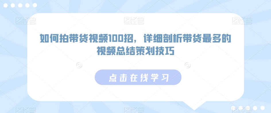 如何拍带货视频100招，详细剖析带货最多的视频总结策划技巧-葛仙仙资源库