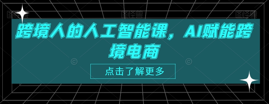 跨境人的人工智能课，AI赋能跨境电商-葛仙仙资源库