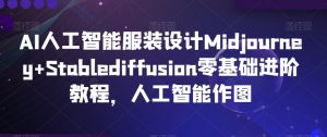 AI人工智能服装设计Midjourney+Stablediffusion零基础进阶教程，人工智能作图-葛仙仙资源库