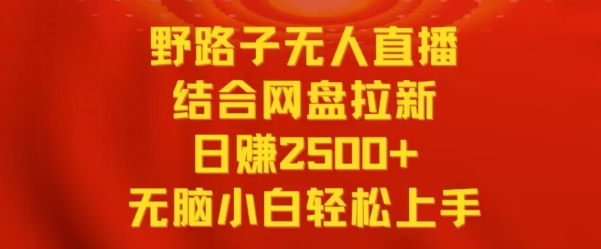 野路子无人直播结合网盘拉新，日赚2500+，小白无脑轻松上手【揭秘】-葛仙仙资源库