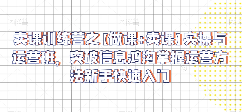 卖课训练营之【做课+卖课】实操与运营班，突破信息鸿沟掌握运营方法新手快速入门-葛仙仙资源库
