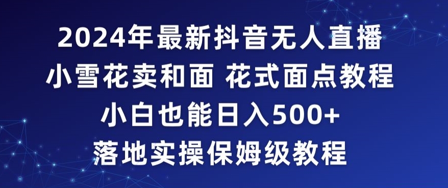 2024年抖音最新无人直播小雪花卖和面、花式面点教程小白也能日入500+落地实操保姆级教程【揭秘】-葛仙仙资源库