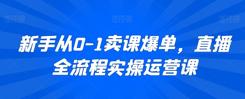 新手从0-1卖课爆单，直播全流程实操运营课-葛仙仙资源库