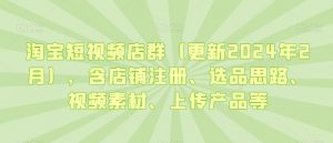 淘宝短视频店群（更新2024年2月），含店铺注册、选品思路、视频素材、上传产品等-葛仙仙资源库