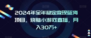 2024年全年稳定变现蓝海项目，烧脑小游戏直播，月入30万+【揭秘】-葛仙仙资源库