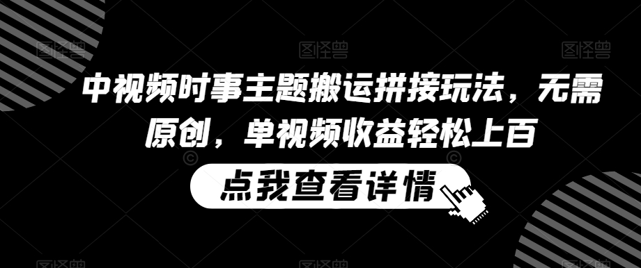 中视频时事主题搬运拼接玩法，无需原创，单视频收益轻松上百【揭秘】-葛仙仙资源库