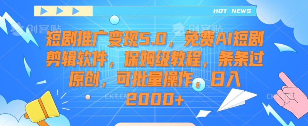 短剧推广变现5.0，免费AI短剧剪辑软件，保姆级教程，条条过原创，可批量操作，日入2000+【揭秘】-葛仙仙资源库