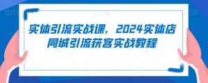 实体引流实战课,2024实体店同城引流获客实战教程-葛仙仙资源库