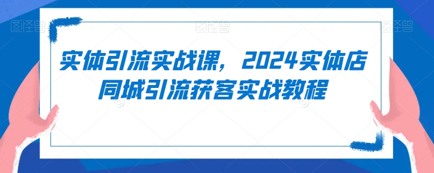 实体引流实战课，2024实体店同城引流获客实战教程-葛仙仙资源库