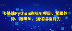 0基础Python趣味AI项目，紧跟趋势、趣味Al、强化编程能力-葛仙仙资源库