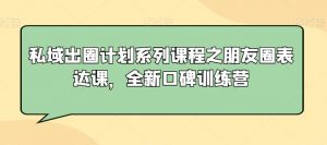 私域出圈计划系列课程之朋友圈表达课,全新口碑训练营-葛仙仙资源库