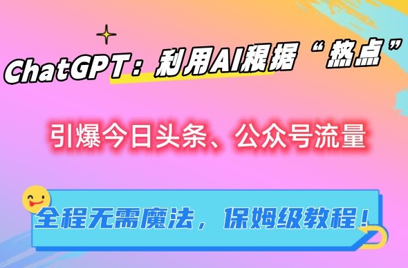 ChatGPT：利用AI根据“热点”引爆今日头条、公众号流量，无需魔法，保姆级教程【揭秘】-葛仙仙资源库