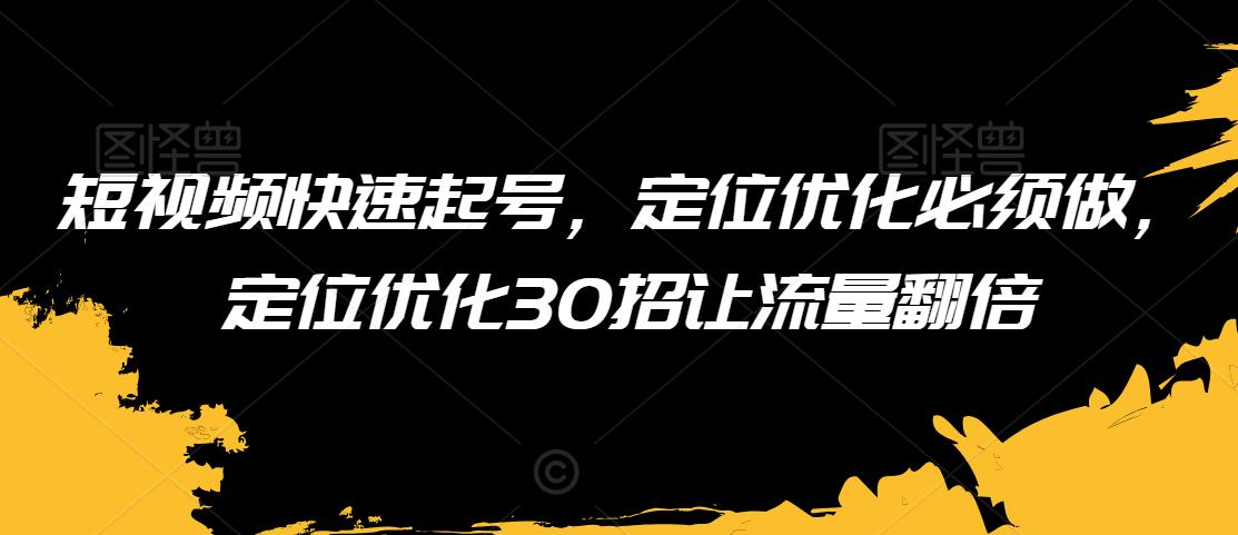 短视频快速起号，定位优化必须做，定位优化30招让流量翻倍-葛仙仙资源库