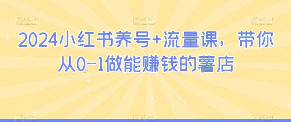 2024小红书养号+流量课，带你从0-1做能赚钱的薯店-葛仙仙资源库