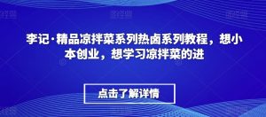 李记·精品凉拌菜系列热卤系列教程,想小本创业,想学习凉拌菜的进-葛仙仙资源库