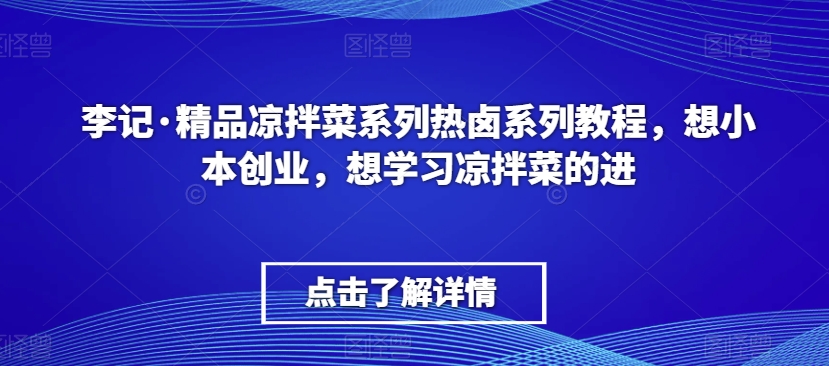 李记·精品凉拌菜系列热卤系列教程，想小本创业，想学习凉拌菜的进-葛仙仙资源库