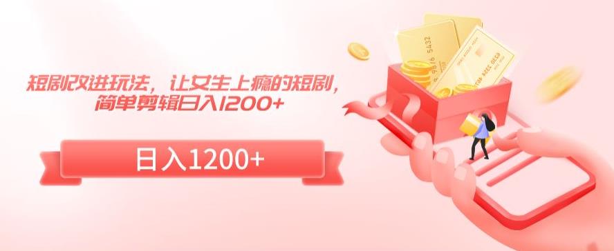 短剧改进玩法，让女生上瘾的短剧，简单剪辑日入1200+【揭秘】-葛仙仙资源库