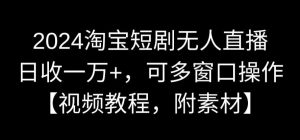 2024淘宝短剧无人直播，日收一万+，可多窗口操作【视频教程，附素材】【揭秘】-葛仙仙资源库