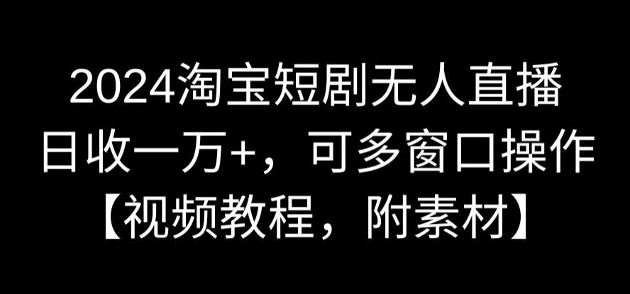 2024淘宝短剧无人直播，日收一万+，可多窗口操作【视频教程，附素材】【揭秘】-葛仙仙资源库