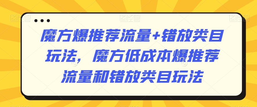 魔方爆推荐流量+错放类目玩法，魔方低成本爆推荐流量和错放类目玩法-葛仙仙资源库