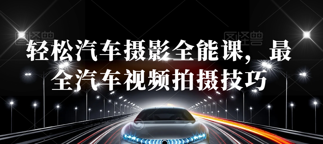 轻松汽车摄影全能课，最全汽车视频拍摄技巧-葛仙仙资源库