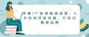 律师IP短视频速成课,6步拓展优质案源,打造自媒体品牌-葛仙仙资源库