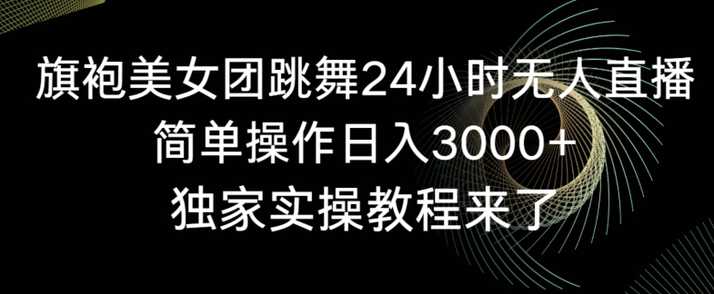 旗袍美女团跳舞24小时无人直播，简单操作日入3000+，独家实操教程来了【揭秘】-葛仙仙资源库
