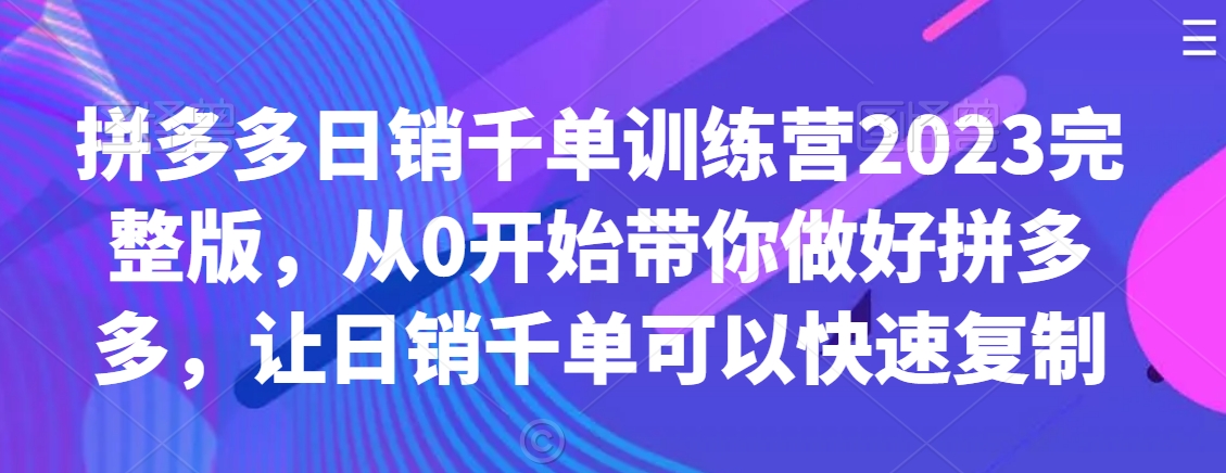 拼多多日销千单训练营2023完整版，从0开始带你做好拼多多，让日销千单可以快速复制-葛仙仙资源库