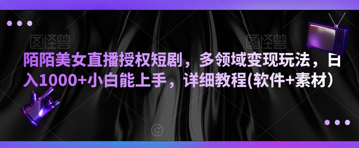 陌陌美女直播授权短剧，多领域变现玩法，日入1000+小白能上手，详细教程(软件+素材）【揭秘】-葛仙仙资源库
