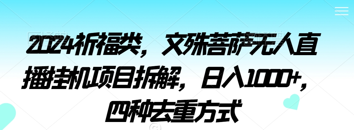 2024祈福类，文殊菩萨无人直播挂机项目拆解，日入1000+，四种去重方式【揭秘】-葛仙仙资源库