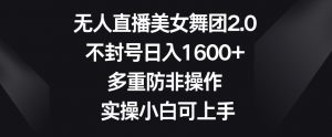 无人直播美女舞团2.0,不封号日入1600+,多重防非操作,实操小白可上手【揭秘】-葛仙仙资源库