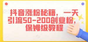 抖音涨粉秘籍,一天引流50-200创业粉,保姆级教程【揭秘】-葛仙仙资源库