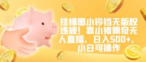 挂缘圈小铃铛无版权违规！靠小猪佩奇无人直播，日入500+，小白可操作【揭秘】-葛仙仙资源库
