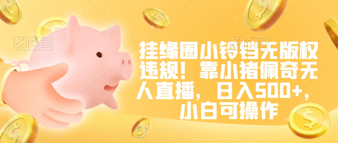 挂缘圈小铃铛无版权违规！靠小猪佩奇无人直播，日入500+，小白可操作【揭秘】-葛仙仙资源库