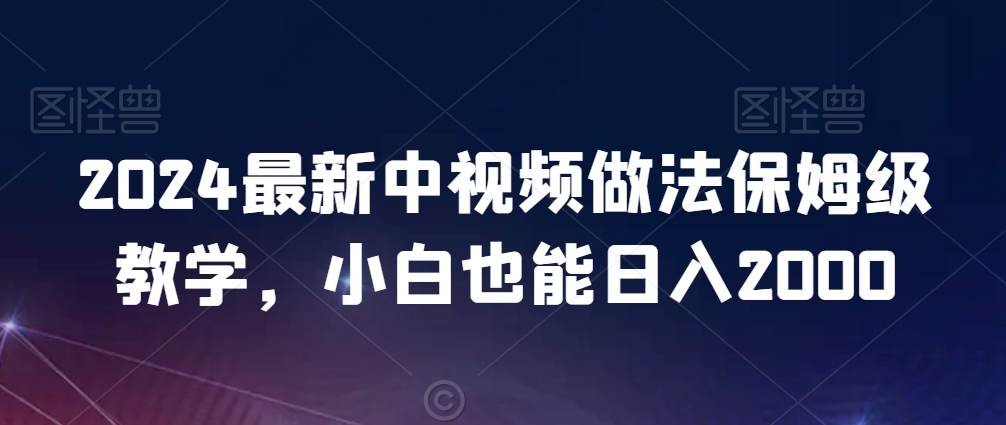 2024最新中视频做法保姆级教学，小白也能日入2000【揭秘】-葛仙仙资源库