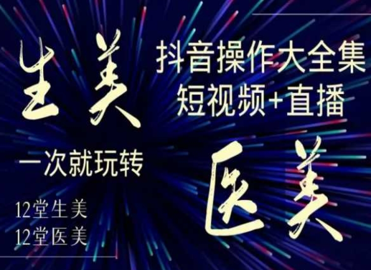 美业全干货·生美·医美抖音操作合集，短视频+直播，一次就玩转-葛仙仙资源库