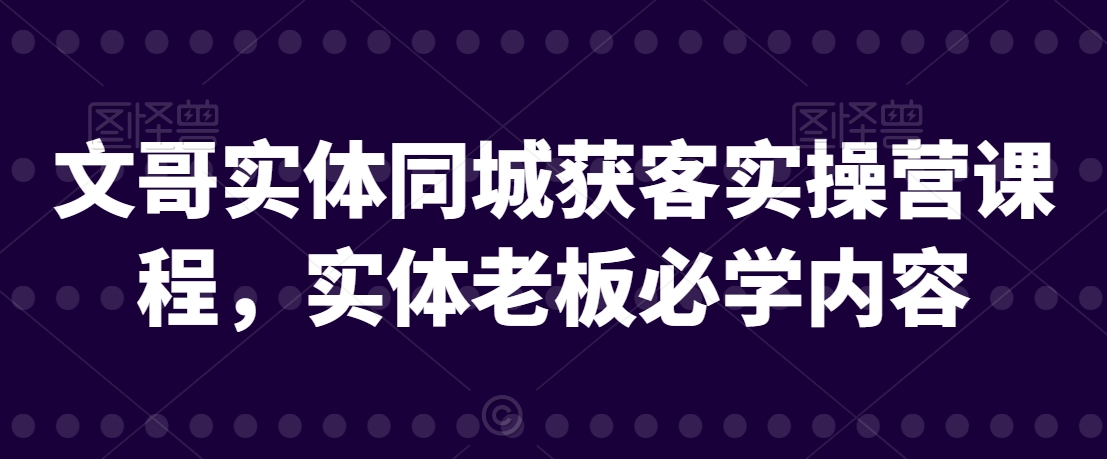 文哥实体同城获客实操营课程，实体老板必学内容-葛仙仙资源库