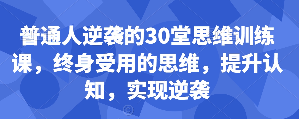 普通人逆袭的30堂思维训练课，​终身受用的思维，提升认知，实现逆袭-葛仙仙资源库