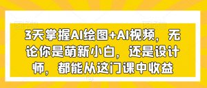 3天掌握AI绘图+AI视频，无论你是萌新小白，还是设计师，都能从这门课中收益-葛仙仙资源库