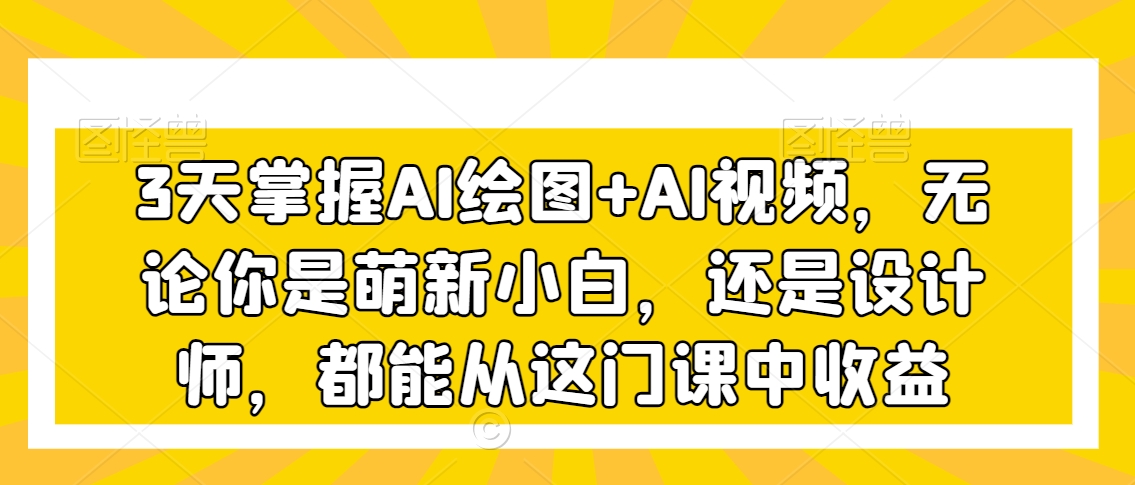 3天掌握AI绘图+AI视频，无论你是萌新小白，还是设计师，都能从这门课中收益-葛仙仙资源库