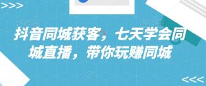 抖音同城获客,七天学会同城直播,带你玩赚同城-葛仙仙资源库