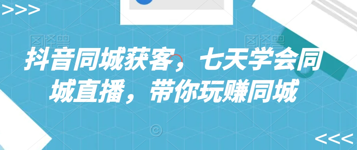 抖音同城获客，七天学会同城直播，带你玩赚同城-葛仙仙资源库