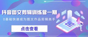 抖音图文剪辑训练营一期,0基础快速成为图文作品剪辑高手-葛仙仙资源库