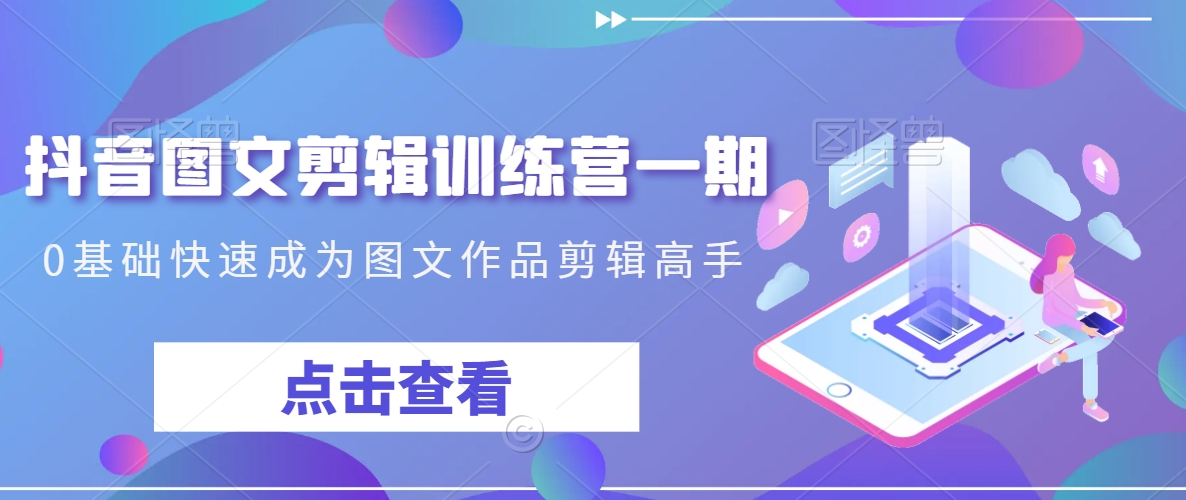 抖音图文剪辑训练营一期，0基础快速成为图文作品剪辑高手-葛仙仙资源库