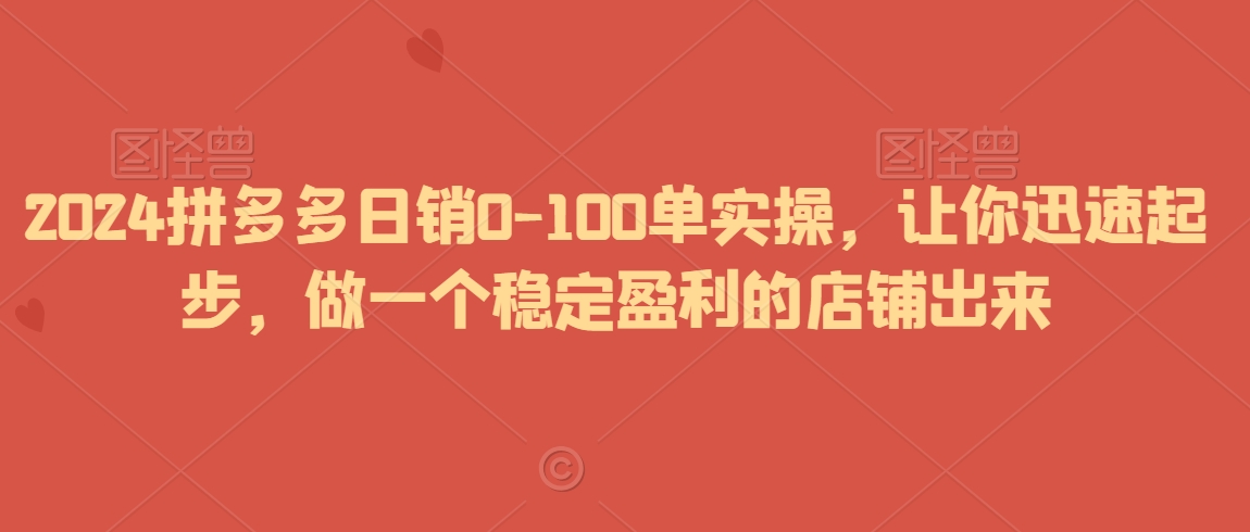 2024拼多多日销0-100单实操，让你迅速起步，做一个稳定盈利的店铺出来-葛仙仙资源库