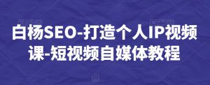 白杨SEO-打造个人IP视频课-短视频自媒体教程-葛仙仙资源库